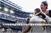 玩球资讯：KOK体育签下皇家马德里成为其2020-2021亚洲地区新合作伙伴
