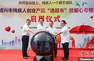 创业产品直达超市爱心专柜 浙江绍兴拓宽残疾人共富路
